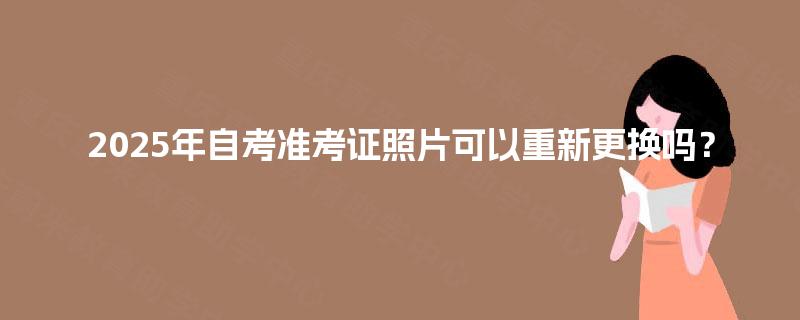2025年自考准考证照片可以重新更换吗？