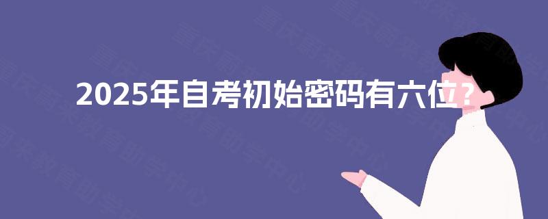 2025年自考初始密码有六位？