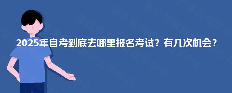 2025年自考到底去哪里报名考试？有几次机会？
