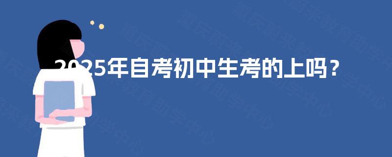 2025年自考初中生考的上吗? 2025年自考初中生考的上吗?