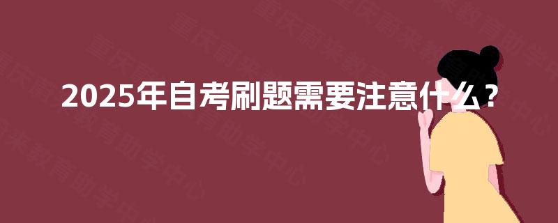 2025年自考刷题需要注意什么? 2025年自考刷题需要注意什么?