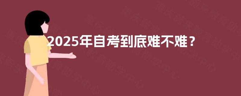 2025年自考到底难不难? 2025年自考到底难不难?