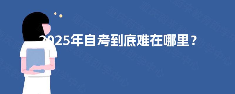 2025年自考到底难在哪里？