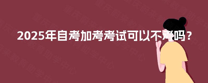 2025年自考加考考试可以不考吗? 2025年自考加考考试可以不考吗?