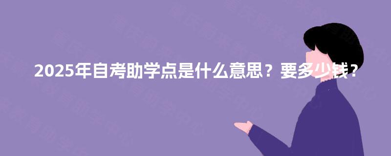 2025年自考助学点是什么意思？要多少钱？
