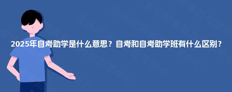 2025年自考助学是什么意思?自考和自考助学班有什么区别? 2025年自考助学是什么意思?自考和自考助学班有什么区别?