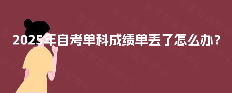 2025年自考单科成绩单丢了怎么办? 2025年自考单科成绩单丢了怎么办?