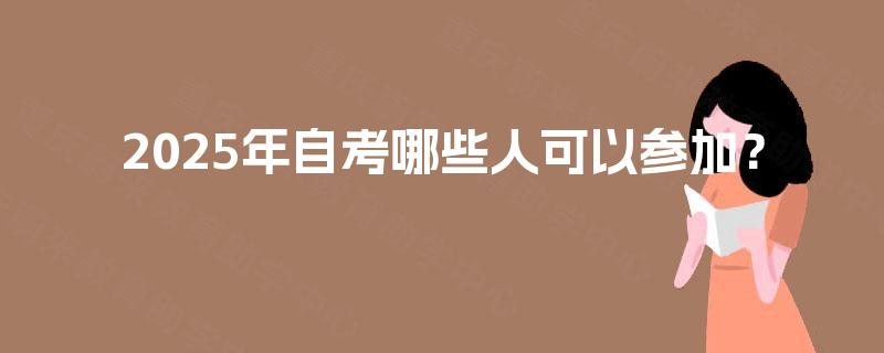 2025年自考哪些人可以参加? 2025年自考哪些人可以参加?