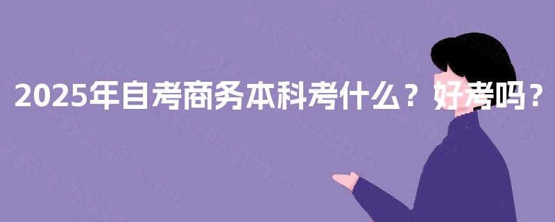 2025年自考商务本科考什么?好考吗? 2025年自考商务本科考什么?好考吗?