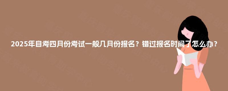 2025年自考四月份考试一般几月份报名？错过报名时间了怎么办？