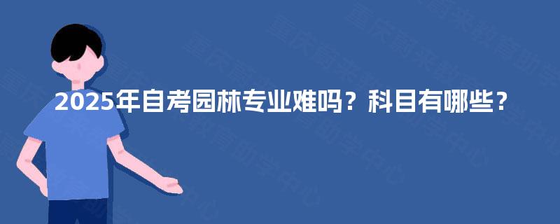 2025年自考园林专业难吗?科目有哪些? 2025年自考园林专业难吗?科目有哪些?
