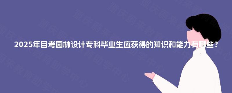 2025年自考园林设计专科毕业生应获得的知识和能力有哪些? 2025年自考园林设计专科毕业生应获得的知识和能力有哪些?