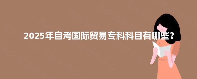 2025年自考国际贸易专科科目有哪些？