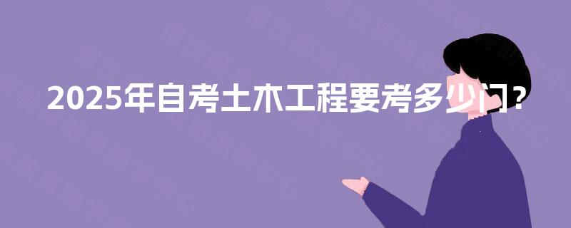 2025年自考土木工程要考多少门? 2025年自考土木工程要考多少门?