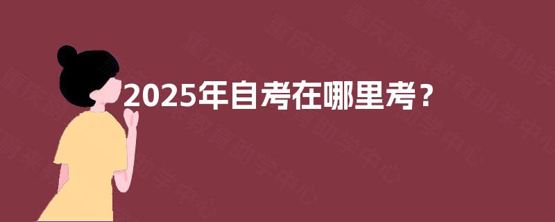 2025年自考在哪里考? 2025年自考在哪里考?