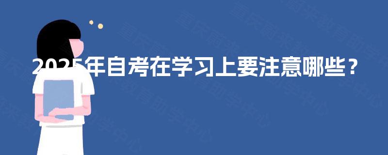 2025年自考在学习上要注意哪些? 2025年自考在学习上要注意哪些?