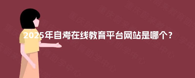 2025年自考在线教育平台网站是哪个? 2025年自考在线教育平台网站是哪个?