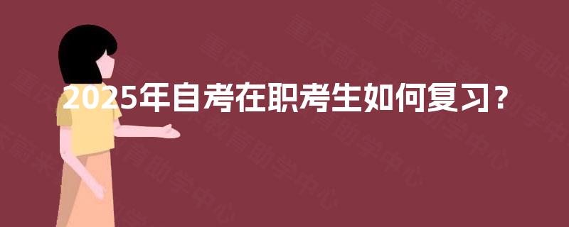 2025年自考在职考生如何复习? 2025年自考在职考生如何复习?
