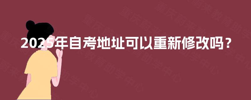 2025年自考地址可以重新修改吗? 2025年自考地址可以重新修改吗?