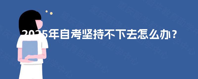 2025年自考坚持不下去怎么办? 2025年自考坚持不下去怎么办?
