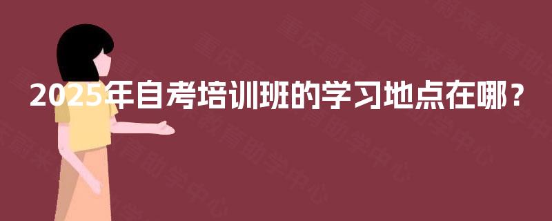 2025年自考培训班的学习地点在哪？