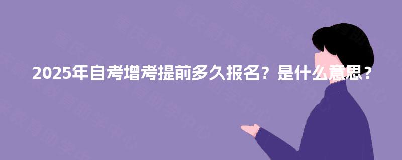 2025年自考增考提前多久报名?是什么意思? 2025年自考增考提前多久报名?是什么意思?