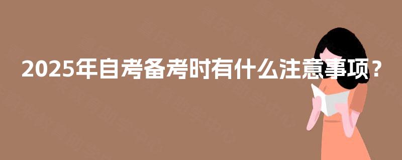 2025年自考备考时有什么注意事项? 2025年自考备考时有什么注意事项?