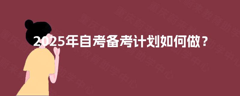 2025年自考备考计划如何做? 2025年自考备考计划如何做?