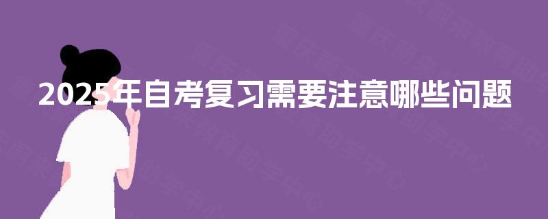 2025年自考复习需要注意哪些问题 2025年自考复习需要注意哪些问题