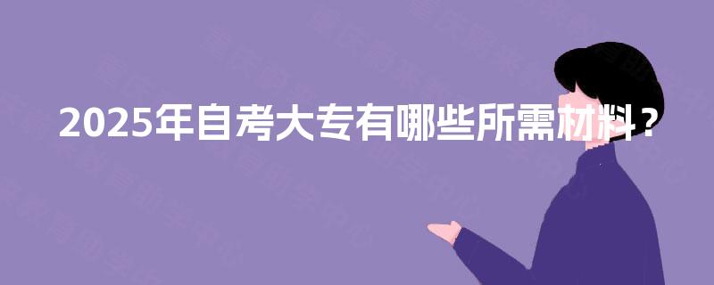 2025年自考大专有哪些所需材料？
