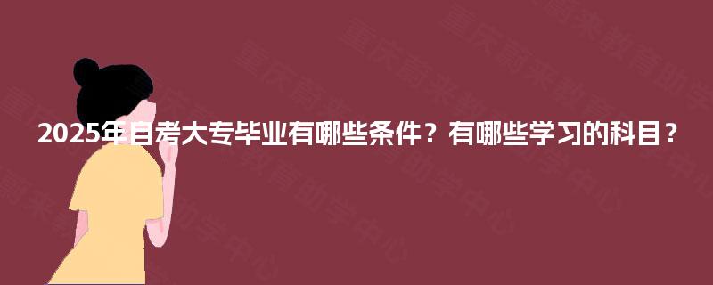 2025年自考大专毕业有哪些条件?有哪些学习的科目? 2025年自考大专毕业有哪些条件?有哪些学习的科目?