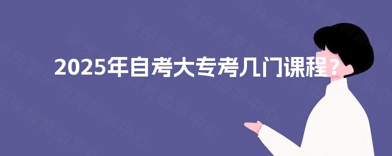 2025年自考大专考几门课程? 2025年自考大专考几门课程?