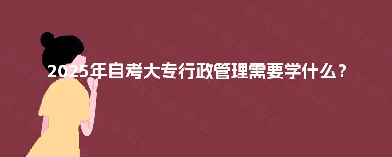 2025年自考大专行政管理需要学什么? 2025年自考大专行政管理需要学什么?