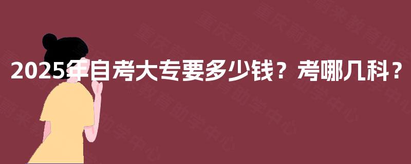 2025年自考大专要多少钱?考哪几科? 2025年自考大专要多少钱?考哪几科?