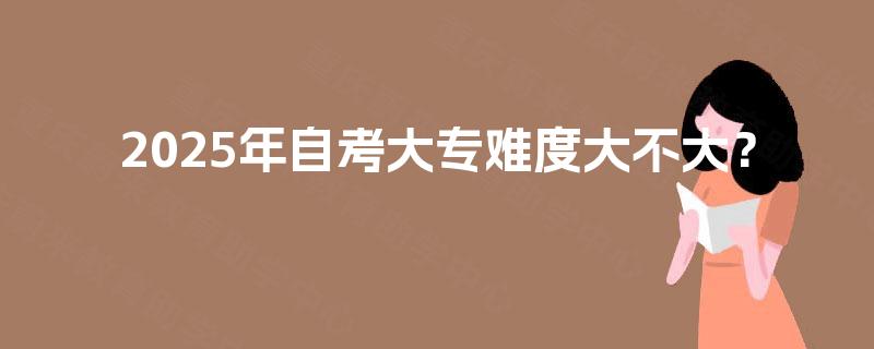 2025年自考大专难度大不大？