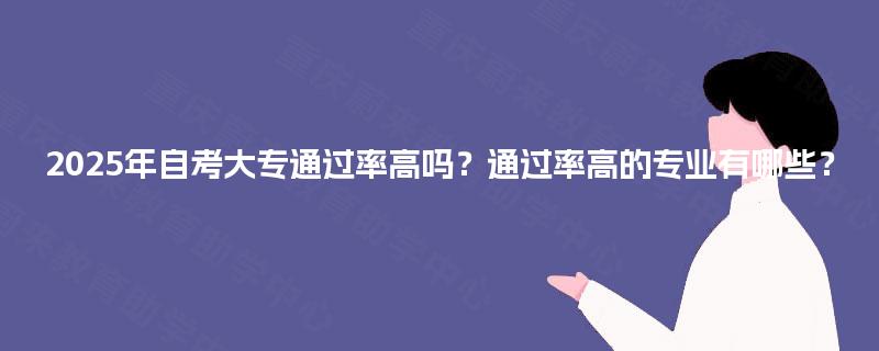 2025年自考大专通过率高吗?通过率高的专业有哪些? 2025年自考大专通过率高吗?通过率高的专业有哪些?