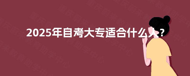 2025年自考大专适合什么人? 2025年自考大专适合什么人?