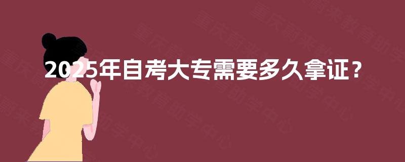 2025年自考大专需要多久拿证? 2025年自考大专需要多久拿证?