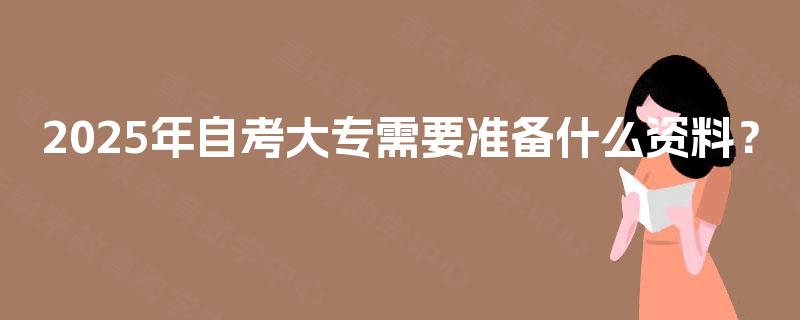 2025年自考大专需要准备什么资料？