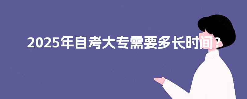 2025年自考大专需要多长时间? 2025年自考大专需要多长时间?