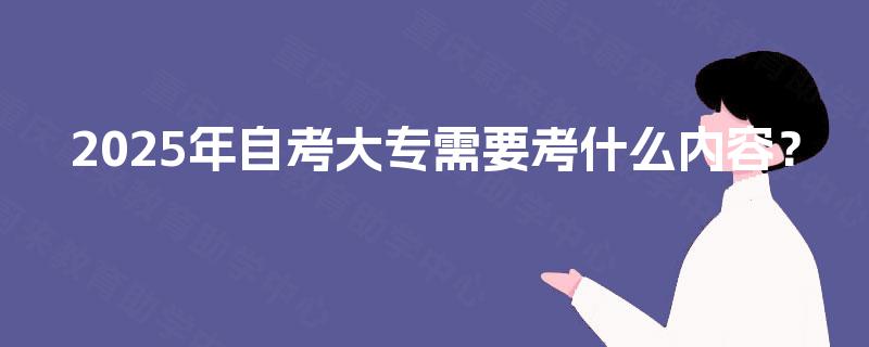 2025年自考大专需要考什么内容? 2025年自考大专需要考什么内容?