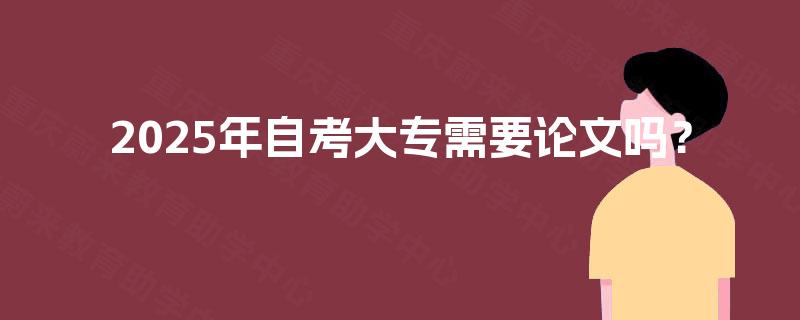 2025年自考大专需要论文吗? 2025年自考大专需要论文吗?