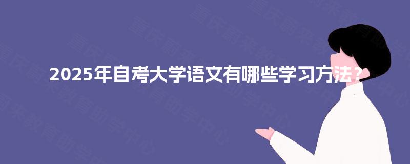2025年自考大学语文有哪些学习方法? 2025年自考大学语文有哪些学习方法?