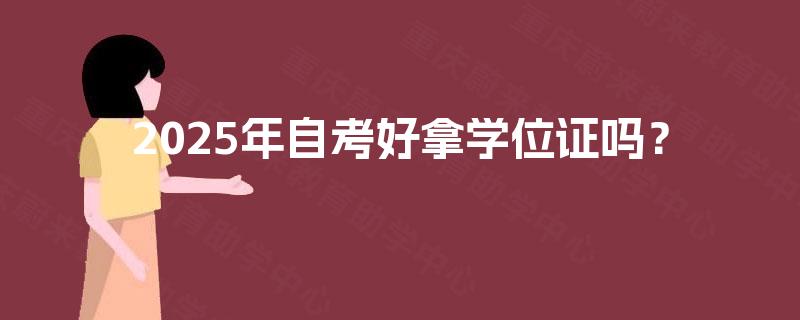 2025年自考好拿学位证吗? 2025年自考好拿学位证吗?