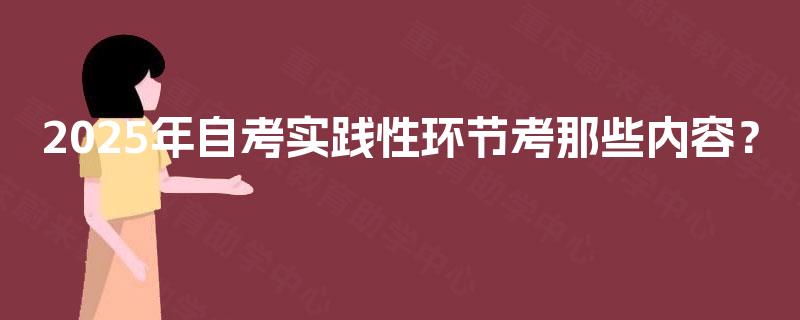 2025年自考实践性环节考那些内容? 2025年自考实践性环节考那些内容?