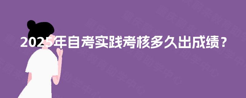 2025年自考实践考核多久出成绩? 2025年自考实践考核多久出成绩?