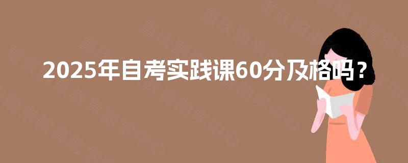 2025年自考实践课60分及格吗？