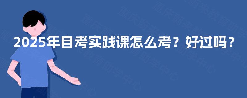 2025年自考实践课怎么考？好过吗？
