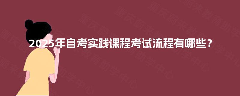 2025年自考实践课程考试流程有哪些? 2025年自考实践课程考试流程有哪些?