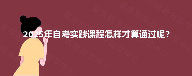 2025年自考实践课程怎样才算通过呢? 2025年自考实践课程怎样才算通过呢?